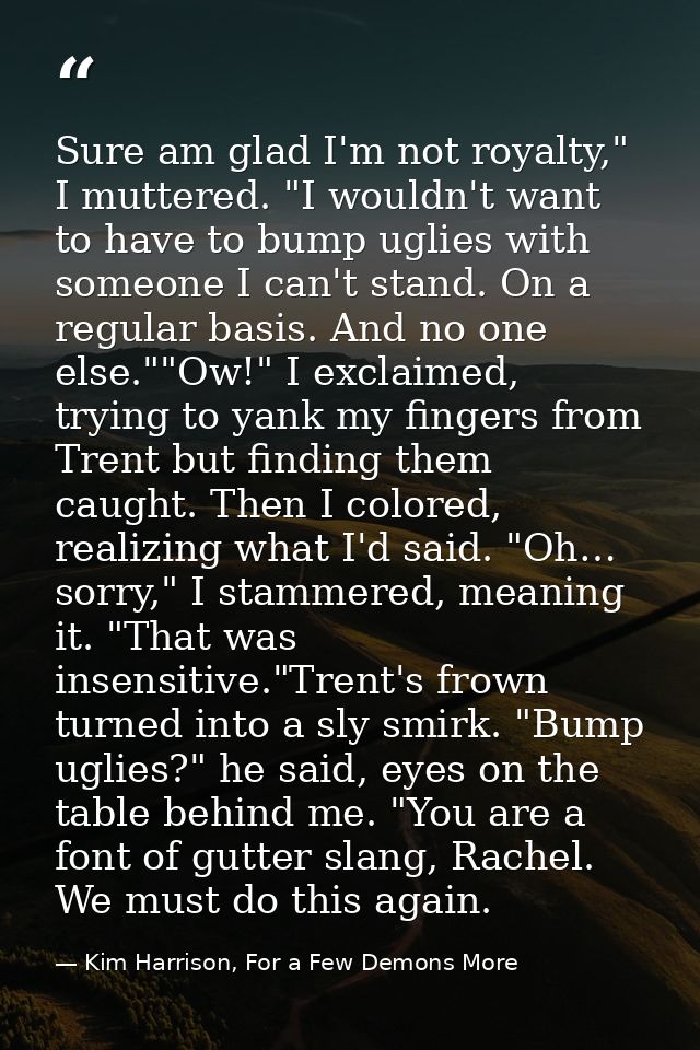 Sure am glad I'm not royalty," I muttered. "I wouldn't want to have to bump uglies with someone I can't stand. On a regu — Kim Harrison, For a Few Demons More