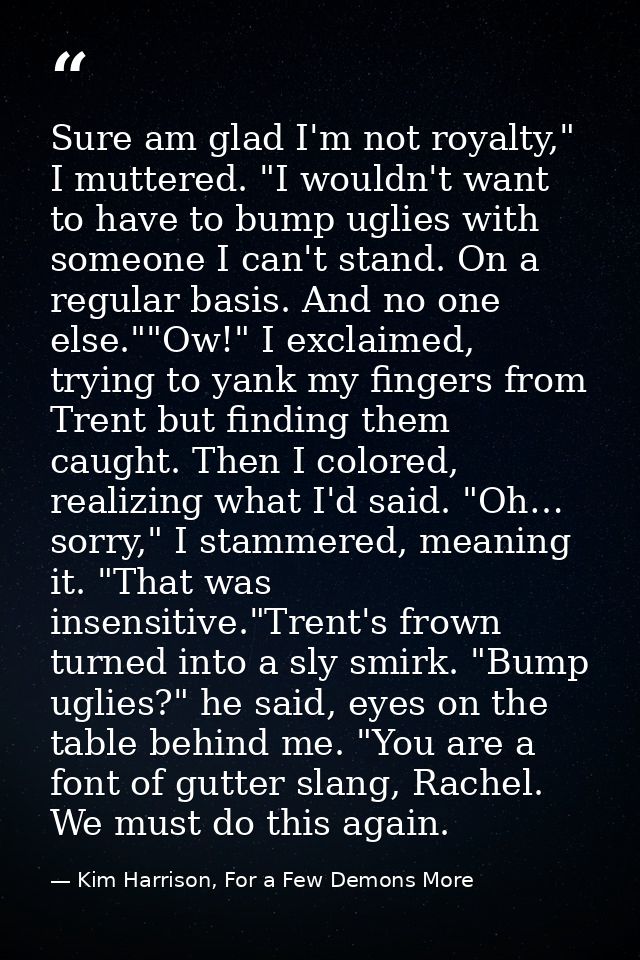 Sure am glad I'm not royalty," I muttered. "I wouldn't want to have to bump uglies with someone I can't stand. On a regu — Kim Harrison, For a Few Demons More