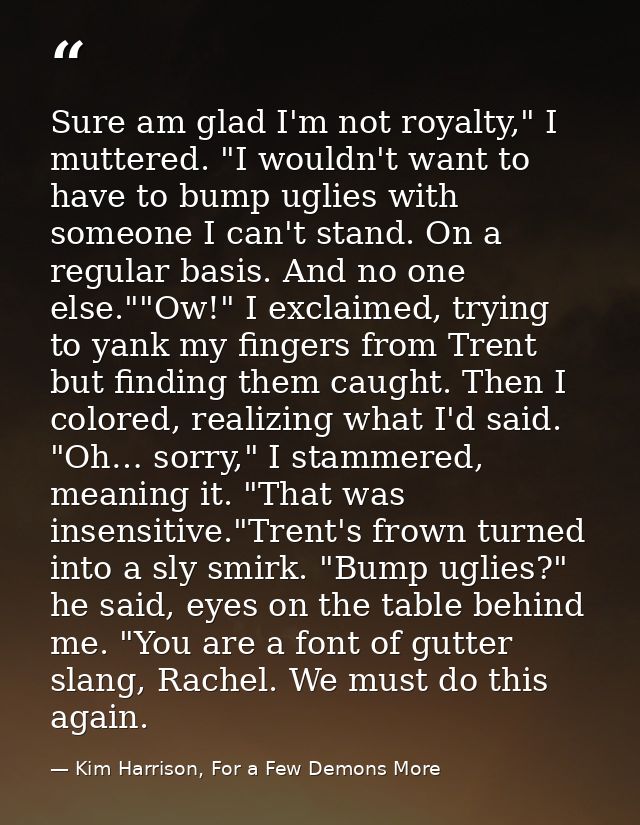 Sure am glad I'm not royalty," I muttered. "I wouldn't want to have to bump uglies with someone I can't stand. On a regu — Kim Harrison, For a Few Demons More