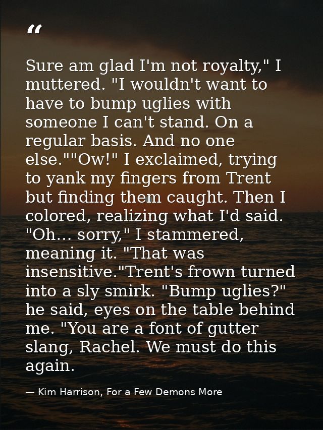 Sure am glad I'm not royalty," I muttered. "I wouldn't want to have to bump uglies with someone I can't stand. On a regu — Kim Harrison, For a Few Demons More