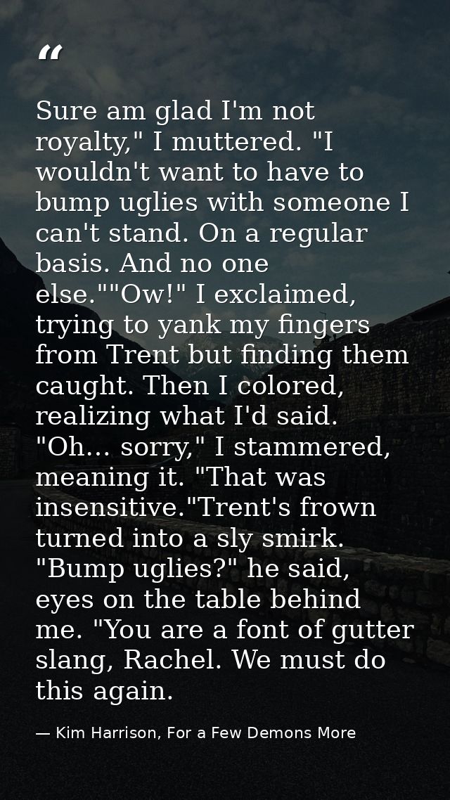 Sure am glad I'm not royalty," I muttered. "I wouldn't want to have to bump uglies with someone I can't stand. On a regu — Kim Harrison, For a Few Demons More