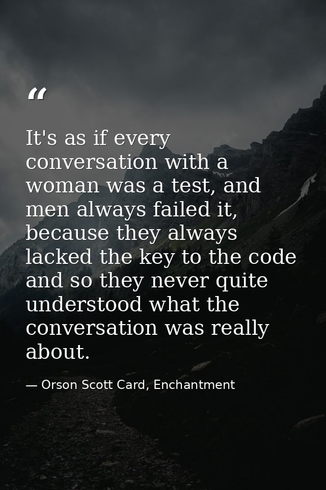 It's as if every conversation with a woman was a test, and men always failed it, because they always lacked the key to t — Orson Scott Card, Enchantment