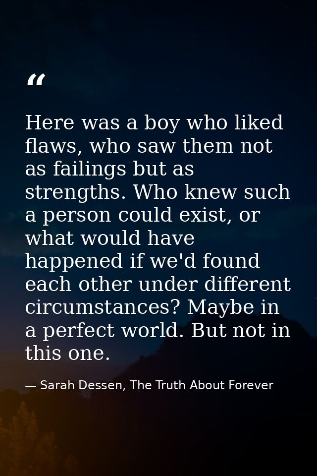 Here was a boy who liked flaws, who saw them not as failings but as strengths. Who knew such a person could exist, or wh — Sarah Dessen, The Truth About Forever