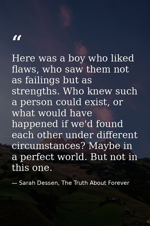 Here was a boy who liked flaws, who saw them not as failings but as strengths. Who knew such a person could exist, or wh — Sarah Dessen, The Truth About Forever