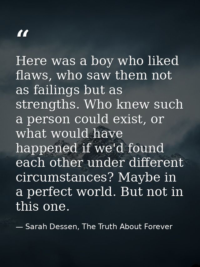 Here was a boy who liked flaws, who saw them not as failings but as strengths. Who knew such a person could exist, or wh — Sarah Dessen, The Truth About Forever
