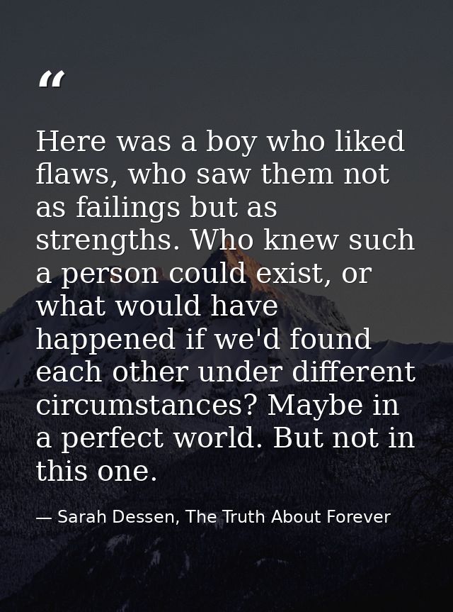 Here was a boy who liked flaws, who saw them not as failings but as strengths. Who knew such a person could exist, or wh — Sarah Dessen, The Truth About Forever