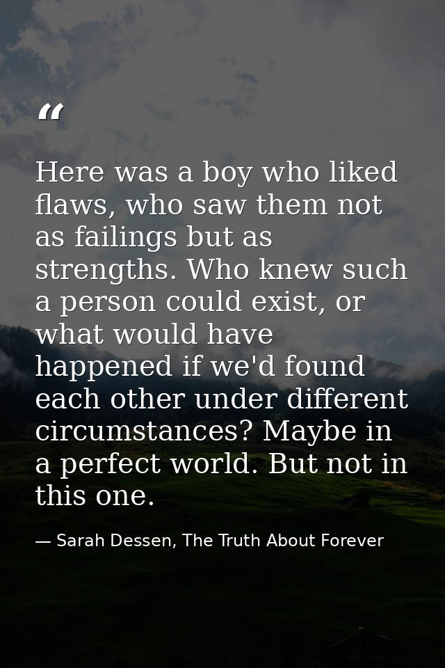 Here was a boy who liked flaws, who saw them not as failings but as strengths. Who knew such a person could exist, or wh — Sarah Dessen, The Truth About Forever