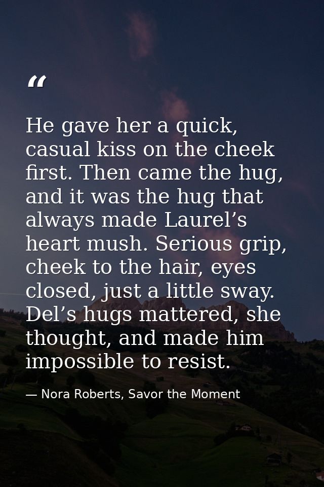 He gave her a quick, casual kiss on the cheek first. Then came the hug, and it was the hug that always made Laurel’s hea — Nora Roberts, Savor the Moment