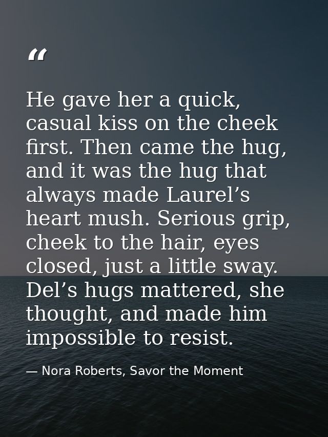 He gave her a quick, casual kiss on the cheek first. Then came the hug, and it was the hug that always made Laurel’s hea — Nora Roberts, Savor the Moment