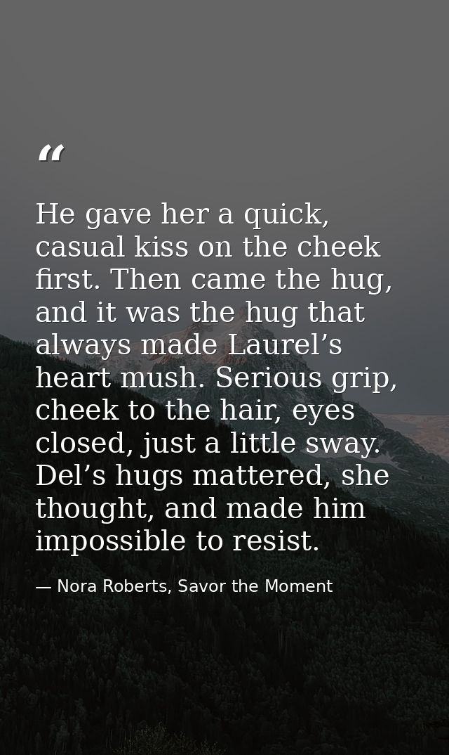 He gave her a quick, casual kiss on the cheek first. Then came the hug, and it was the hug that always made Laurel’s hea — Nora Roberts, Savor the Moment