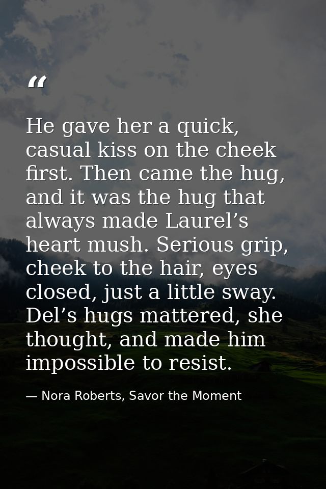 He gave her a quick, casual kiss on the cheek first. Then came the hug, and it was the hug that always made Laurel’s hea — Nora Roberts, Savor the Moment