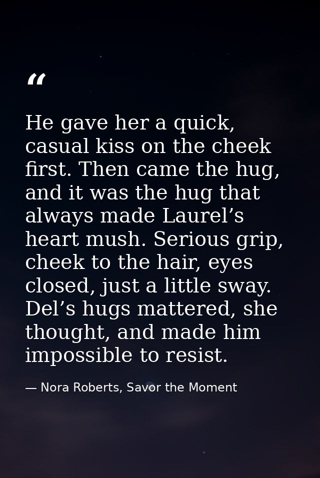 He gave her a quick, casual kiss on the cheek first. Then came the hug, and it was the hug that always made Laurel’s hea — Nora Roberts, Savor the Moment
