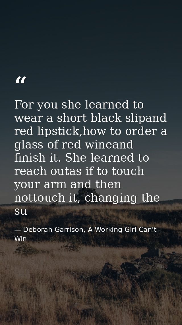 For you she learned to wear a short black slipand red lipstick,how to order a glass of red wineand finish it. She learne — Deborah Garrison, A Working Girl Can't Win
