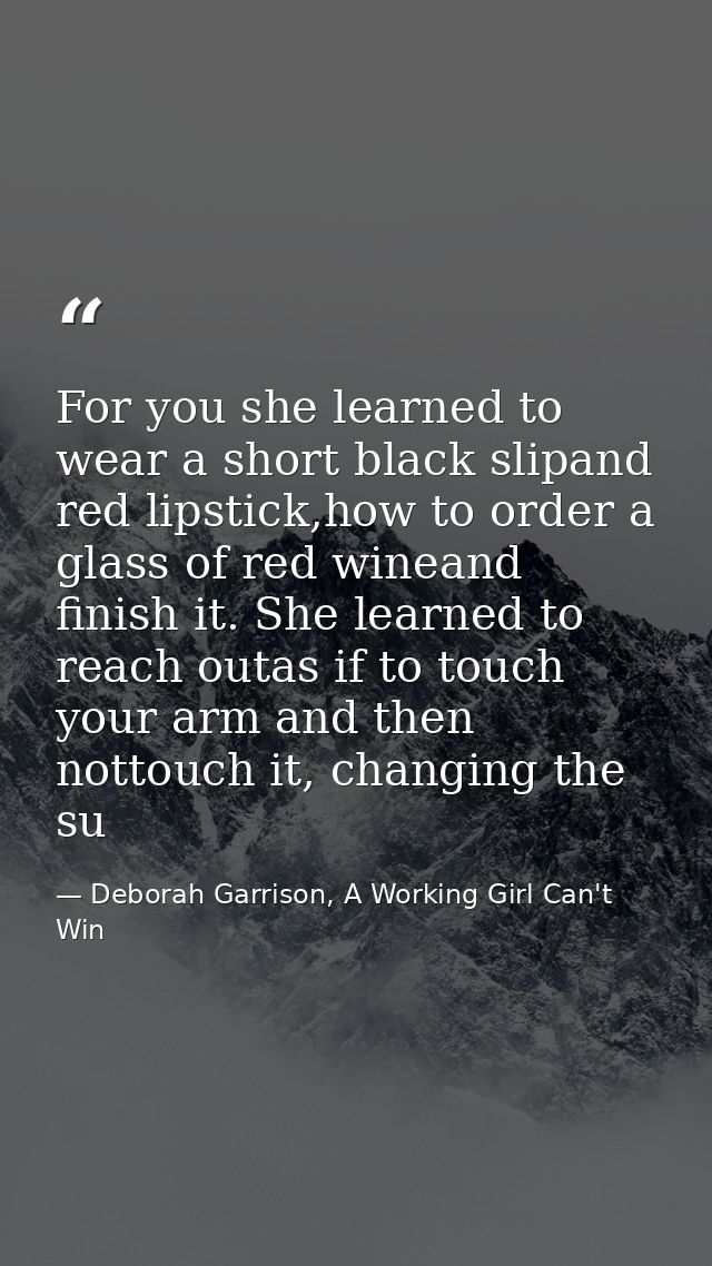 For you she learned to wear a short black slipand red lipstick,how to order a glass of red wineand finish it. She learne — Deborah Garrison, A Working Girl Can't Win