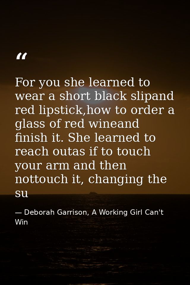 For you she learned to wear a short black slipand red lipstick,how to order a glass of red wineand finish it. She learne — Deborah Garrison, A Working Girl Can't Win