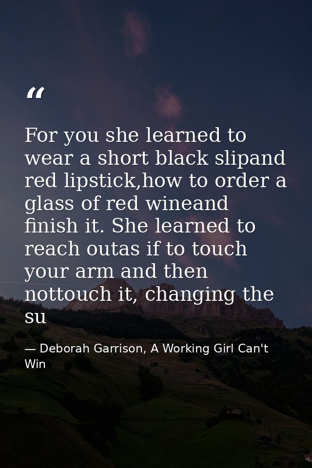 For you she learned to wear a short black slipand red lipstick,how to order a glass of red wineand finish it. She learne — Deborah Garrison, A Working Girl Can't Win