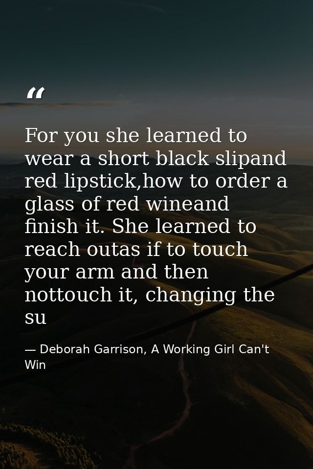 For you she learned to wear a short black slipand red lipstick,how to order a glass of red wineand finish it. She learne — Deborah Garrison, A Working Girl Can't Win