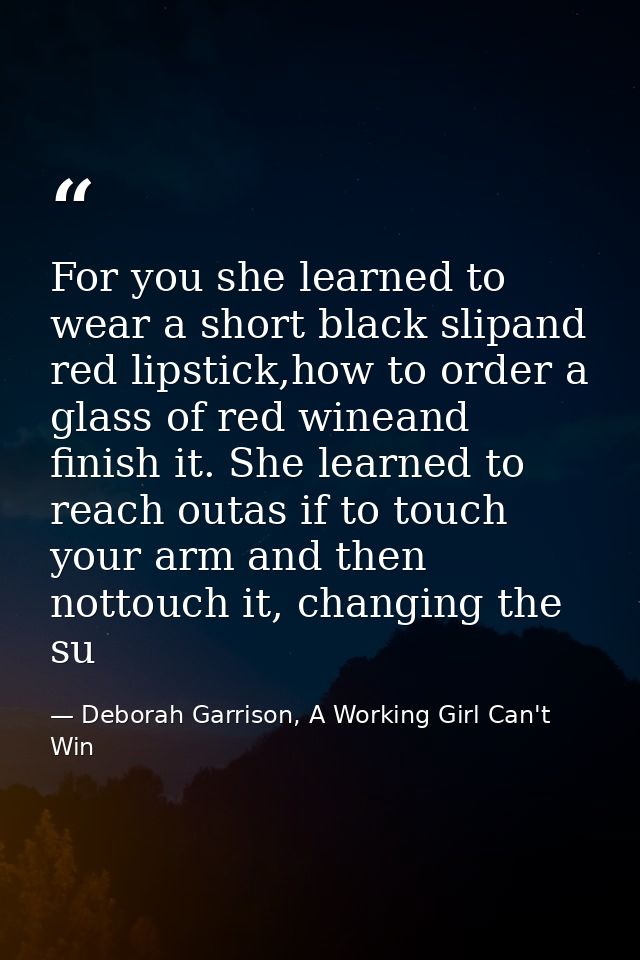 For you she learned to wear a short black slipand red lipstick,how to order a glass of red wineand finish it. She learne — Deborah Garrison, A Working Girl Can't Win