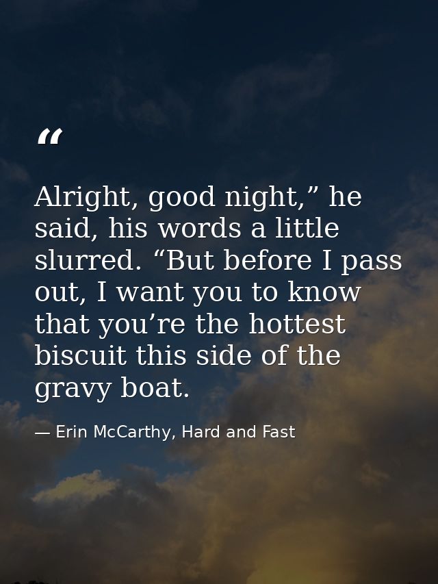 Alright, good night,” he said, his words a little slurred. “But before I pass out, I want you to know that you’re the ho — Erin McCarthy, Hard and Fast