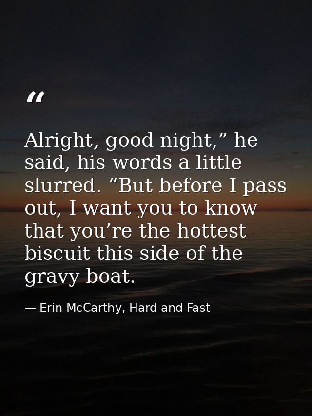 Alright, good night,” he said, his words a little slurred. “But before I pass out, I want you to know that you’re the ho — Erin McCarthy, Hard and Fast