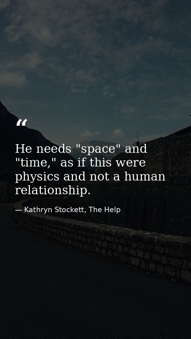 He needs "space" and "time," as if this were physics and not a human relationship. — Kathryn Stockett, The Help
