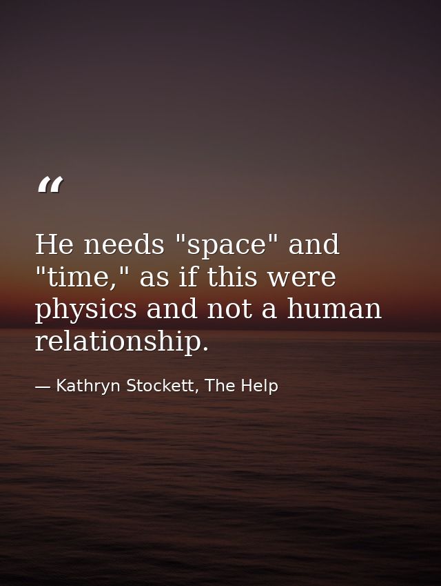 He needs "space" and "time," as if this were physics and not a human relationship. — Kathryn Stockett, The Help