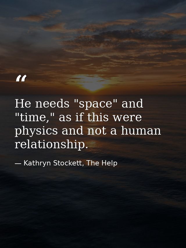 He needs "space" and "time," as if this were physics and not a human relationship. — Kathryn Stockett, The Help