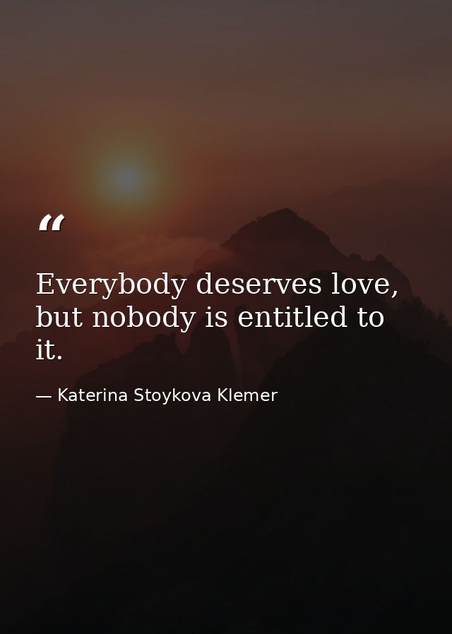 Everybody deserves love, but nobody is entitled to it. — Katerina Stoykova Klemer