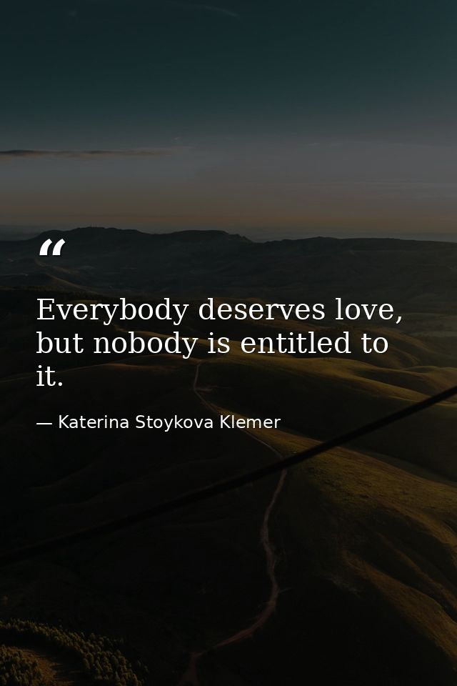 Everybody deserves love, but nobody is entitled to it. — Katerina Stoykova Klemer