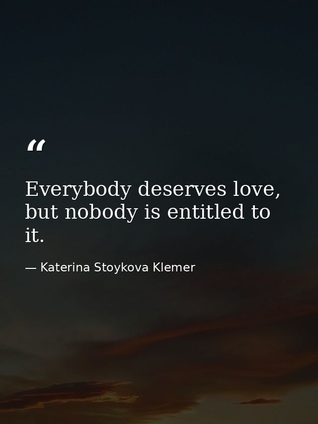 Everybody deserves love, but nobody is entitled to it. — Katerina Stoykova Klemer