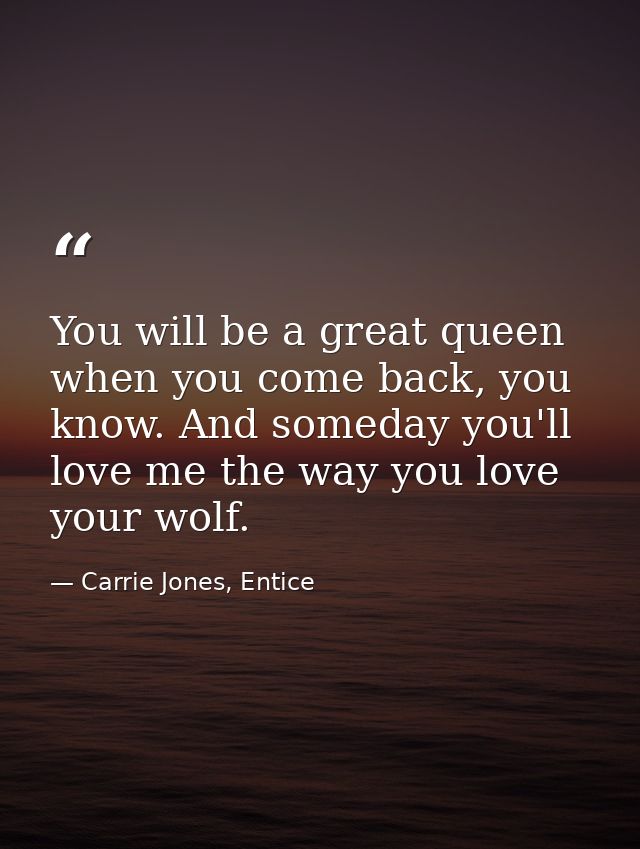 You will be a great queen when you come back, you know. And someday you'll love me the way you love your wolf. — Carrie Jones, Entice