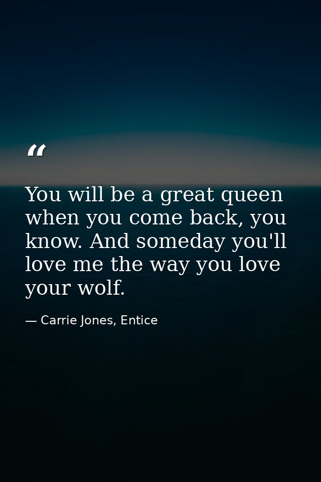You will be a great queen when you come back, you know. And someday you'll love me the way you love your wolf. — Carrie Jones, Entice