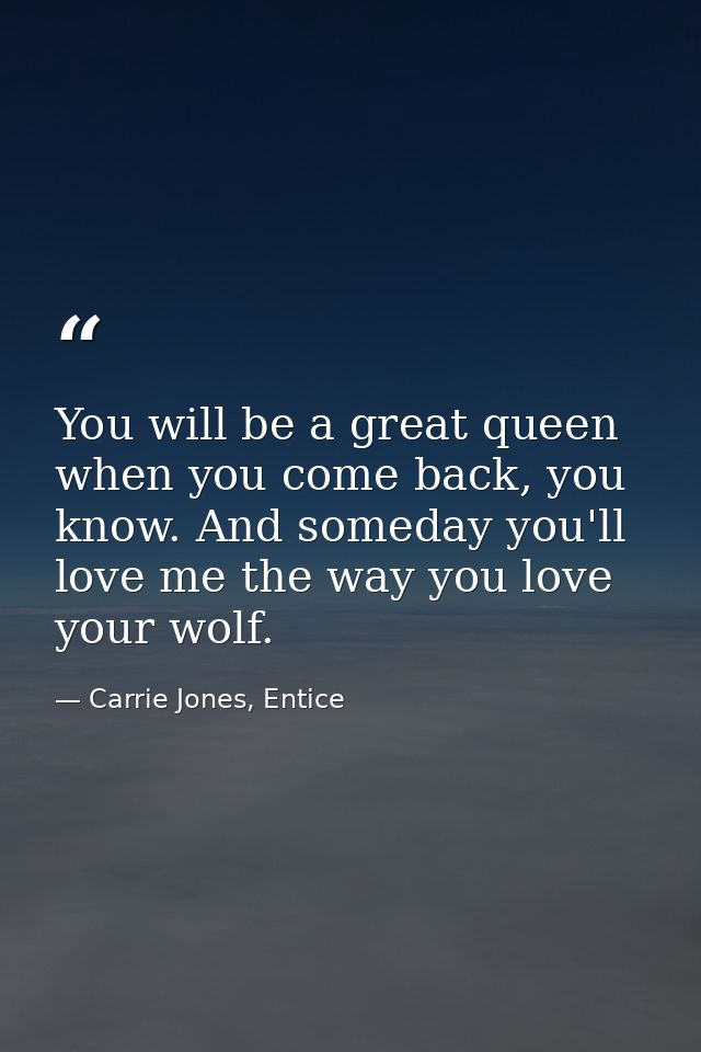 You will be a great queen when you come back, you know. And someday you'll love me the way you love your wolf. — Carrie Jones, Entice
