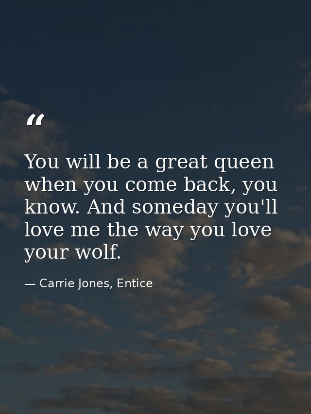 You will be a great queen when you come back, you know. And someday you'll love me the way you love your wolf. — Carrie Jones, Entice