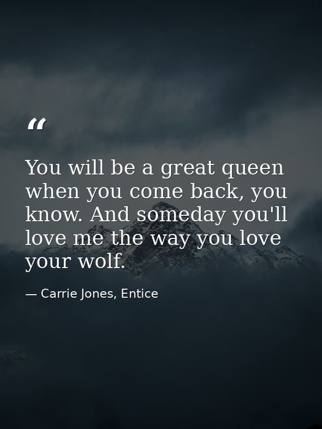 You will be a great queen when you come back, you know. And someday you'll love me the way you love your wolf. — Carrie Jones, Entice