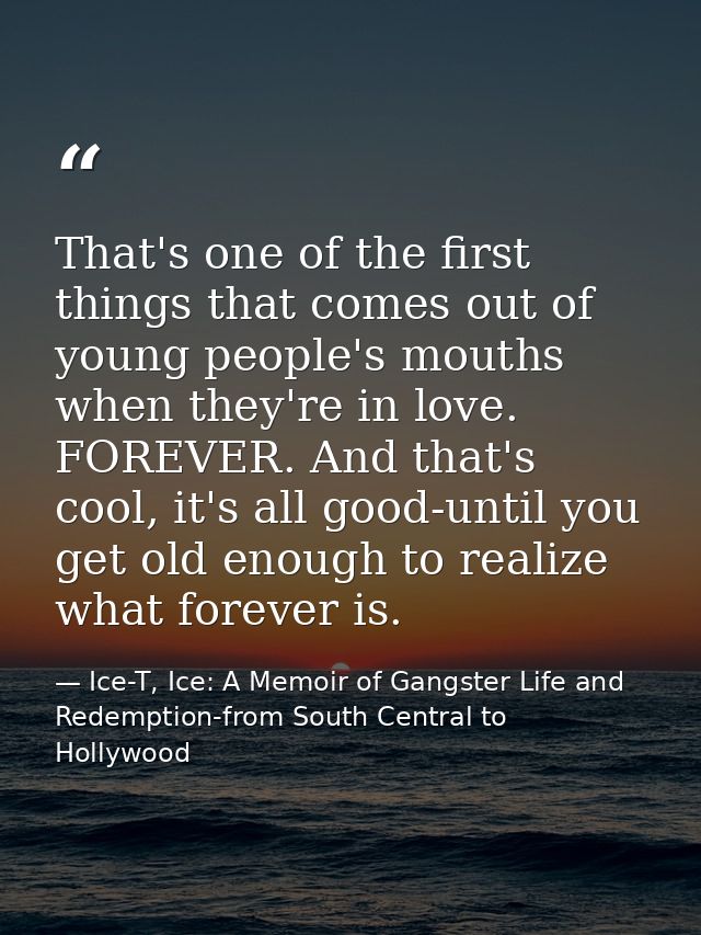 That's one of the first things that comes out of young people's mouths when they're in love. FOREVER. And that's cool, i — Ice-T, Ice: A Memoir of Gangster Life and Redemption-from South Central to Hollywood