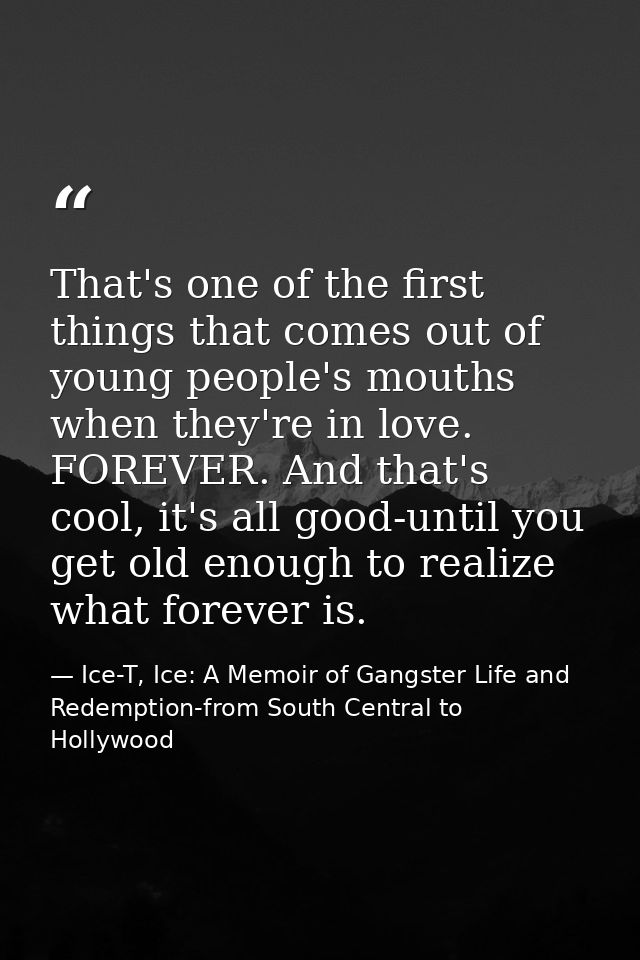 That's one of the first things that comes out of young people's mouths when they're in love. FOREVER. And that's cool, i — Ice-T, Ice: A Memoir of Gangster Life and Redemption-from South Central to Hollywood