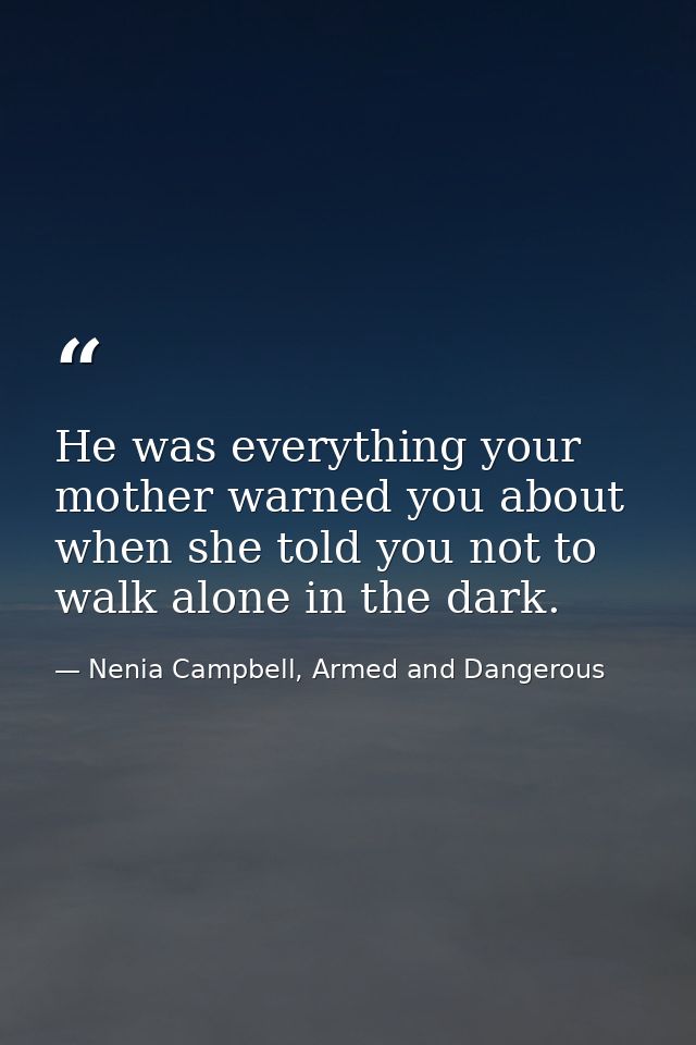 He was everything your mother warned you about when she told you not to walk alone in the dark. — Nenia Campbell, Armed and Dangerous