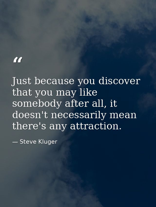 Just because you discover that you may like somebody after all, it doesn't necessarily mean there's any attraction. — Steve Kluger