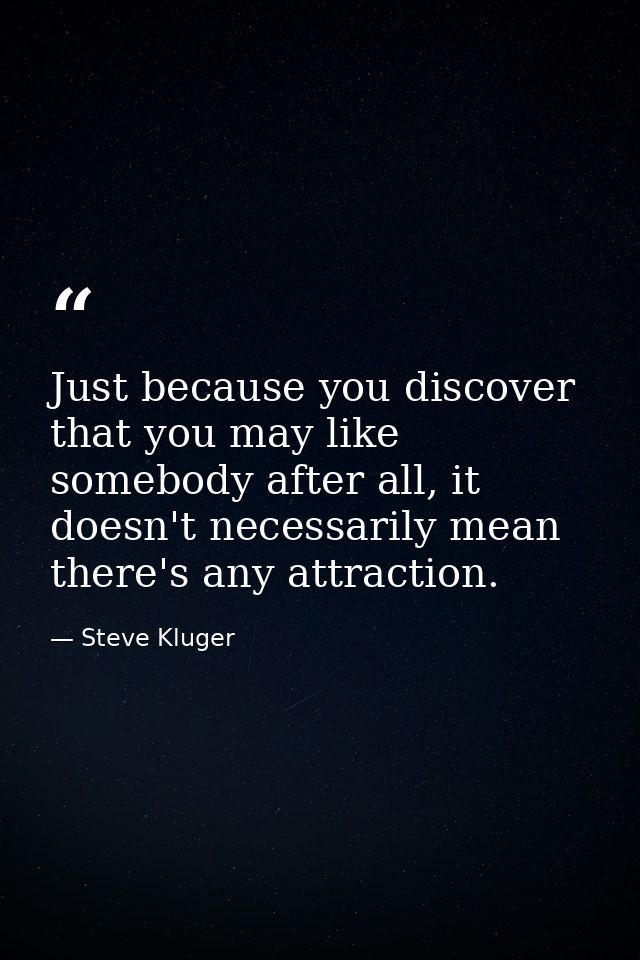 Just because you discover that you may like somebody after all, it doesn't necessarily mean there's any attraction. — Steve Kluger