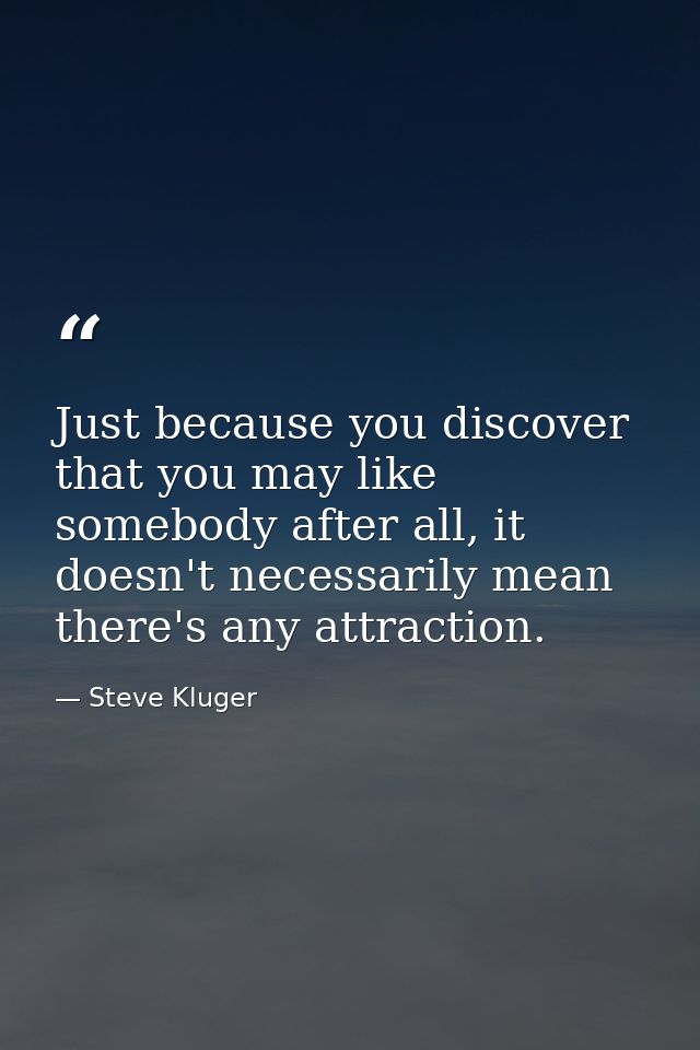 Just because you discover that you may like somebody after all, it doesn't necessarily mean there's any attraction. — Steve Kluger