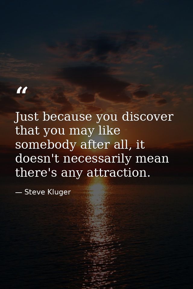 Just because you discover that you may like somebody after all, it doesn't necessarily mean there's any attraction. — Steve Kluger