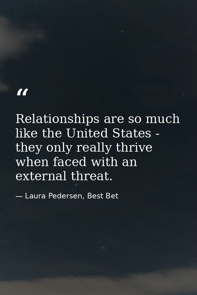 Relationships are so much like the United States - they only really thrive when faced with an external threat. — Laura Pedersen, Best Bet