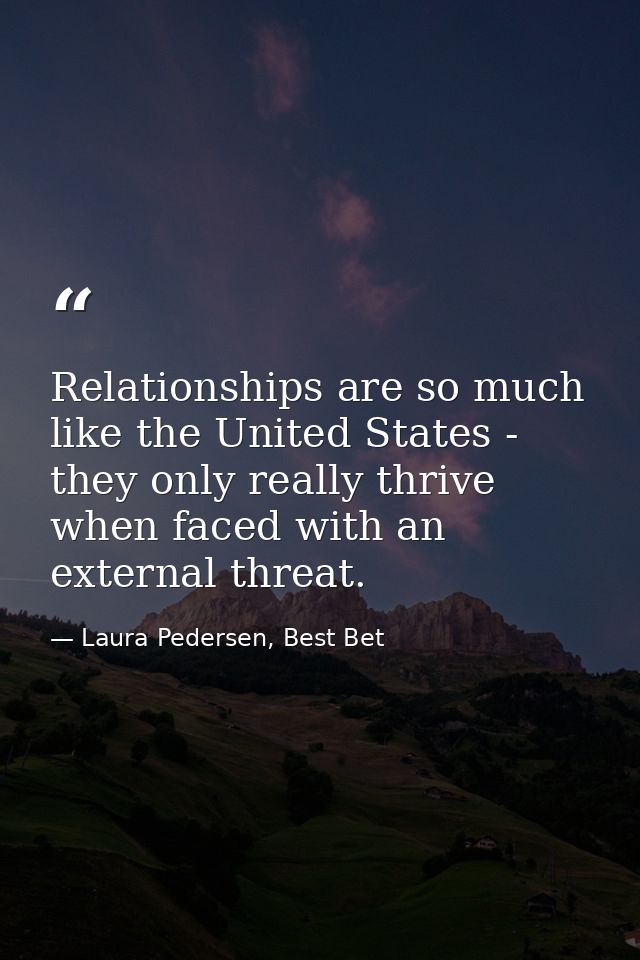 Relationships are so much like the United States - they only really thrive when faced with an external threat. — Laura Pedersen, Best Bet