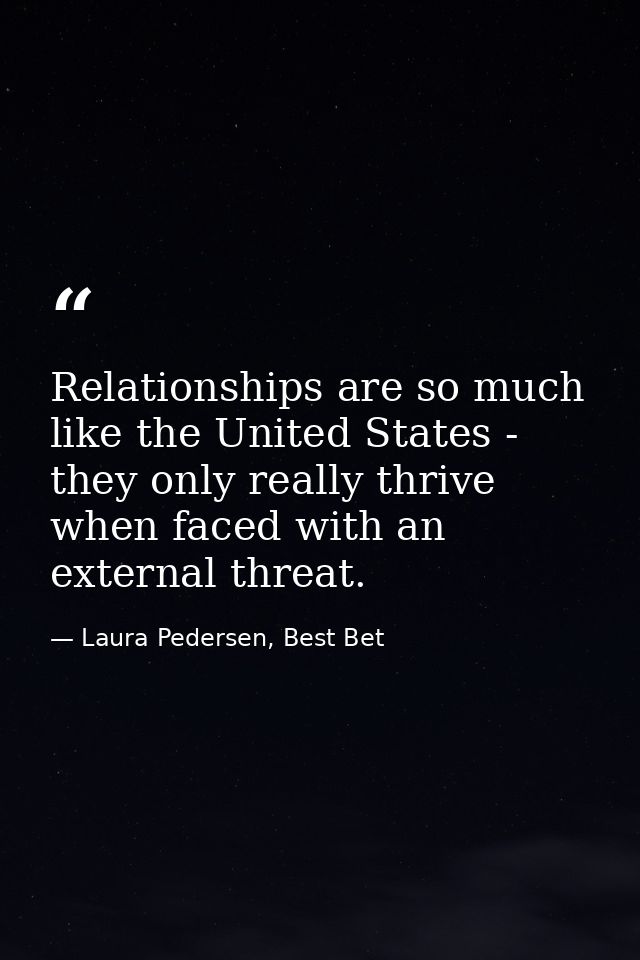 Relationships are so much like the United States - they only really thrive when faced with an external threat. — Laura Pedersen, Best Bet