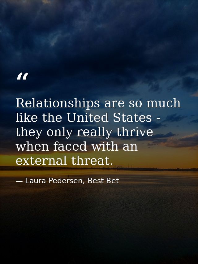 Relationships are so much like the United States - they only really thrive when faced with an external threat. — Laura Pedersen, Best Bet