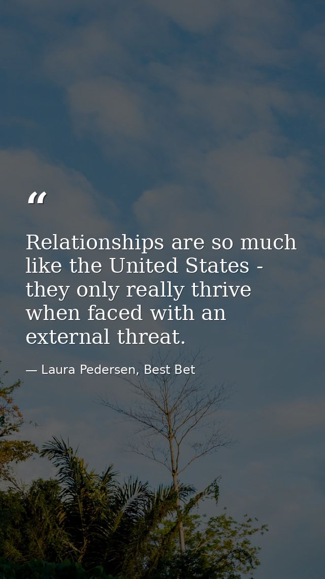 Relationships are so much like the United States - they only really thrive when faced with an external threat. — Laura Pedersen, Best Bet