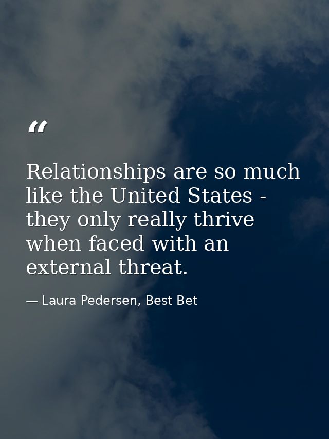 Relationships are so much like the United States - they only really thrive when faced with an external threat. — Laura Pedersen, Best Bet