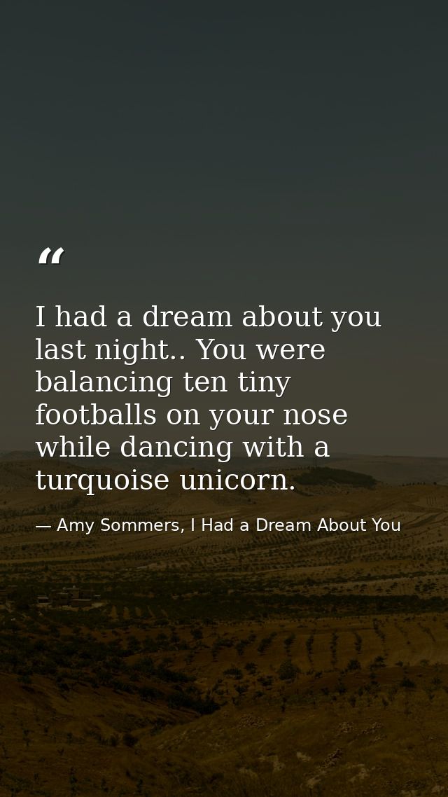 I had a dream about you last night.. You were balancing ten tiny footballs on your nose while dancing with a turquoise u — Amy Sommers, I Had a Dream About You