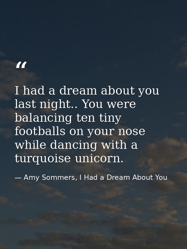 I had a dream about you last night.. You were balancing ten tiny footballs on your nose while dancing with a turquoise u — Amy Sommers, I Had a Dream About You